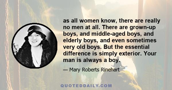 as all women know, there are really no men at all. There are grown-up boys, and middle-aged boys, and elderly boys, and even sometimes very old boys. But the essential difference is simply exterior. Your man is always a