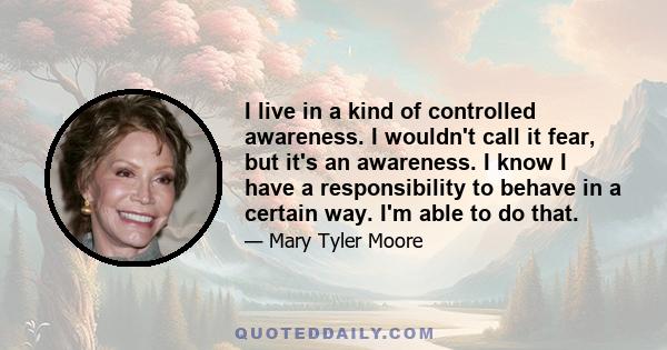 I live in a kind of controlled awareness. I wouldn't call it fear, but it's an awareness. I know I have a responsibility to behave in a certain way. I'm able to do that.