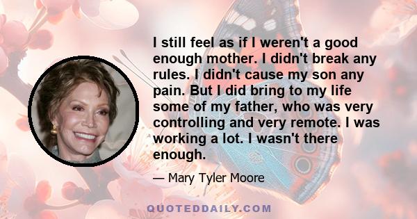 I still feel as if I weren't a good enough mother. I didn't break any rules. I didn't cause my son any pain. But I did bring to my life some of my father, who was very controlling and very remote. I was working a lot. I