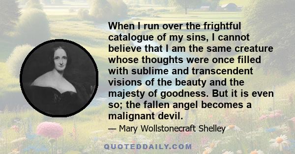 When I run over the frightful catalogue of my sins, I cannot believe that I am the same creature whose thoughts were once filled with sublime and transcendent visions of the beauty and the majesty of goodness. But it is