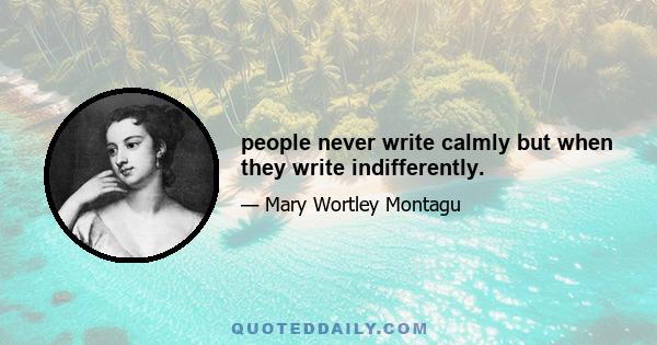 people never write calmly but when they write indifferently.