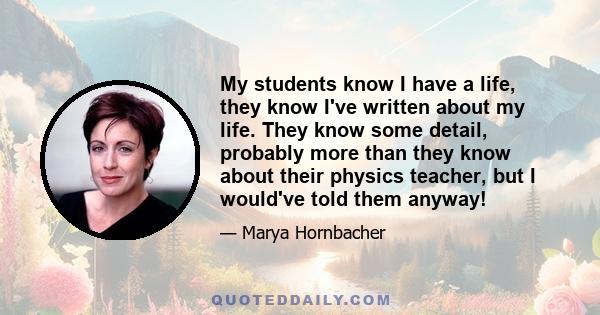 My students know I have a life, they know I've written about my life. They know some detail, probably more than they know about their physics teacher, but I would've told them anyway!