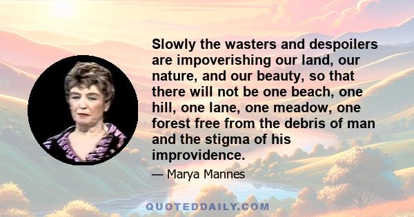 Slowly the wasters and despoilers are impoverishing our land, our nature, and our beauty, so that there will not be one beach, one hill, one lane, one meadow, one forest free from the debris of man and the stigma of his