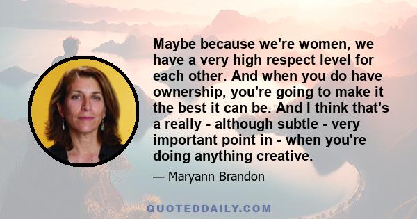 Maybe because we're women, we have a very high respect level for each other. And when you do have ownership, you're going to make it the best it can be. And I think that's a really - although subtle - very important