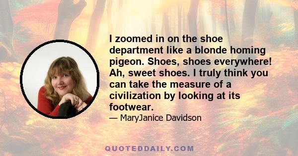 I zoomed in on the shoe department like a blonde homing pigeon. Shoes, shoes everywhere! Ah, sweet shoes. I truly think you can take the measure of a civilization by looking at its footwear.