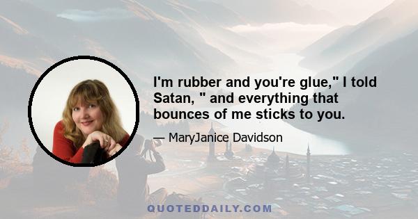 I'm rubber and you're glue, I told Satan, and everything that bounces of me sticks to you.