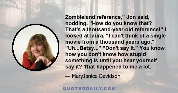 Zombieland reference, Jon said, nodding. How do you know that? That's a thousand-year-old reference! I looked at laura. I can't think of a single movie from a thousand years ago. Uh...Betsy... Don't say it. You know how