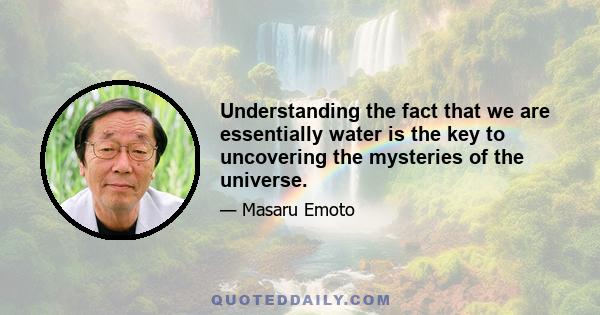 Understanding the fact that we are essentially water is the key to uncovering the mysteries of the universe.