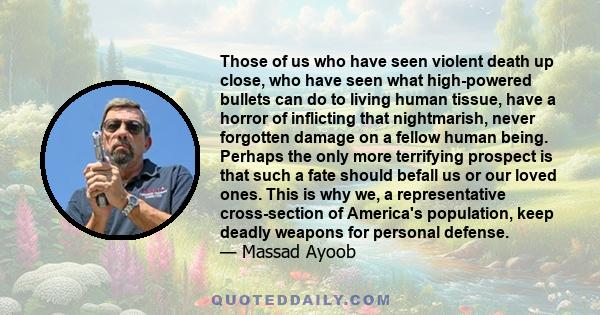 Those of us who have seen violent death up close, who have seen what high-powered bullets can do to living human tissue, have a horror of inflicting that nightmarish, never forgotten damage on a fellow human being.