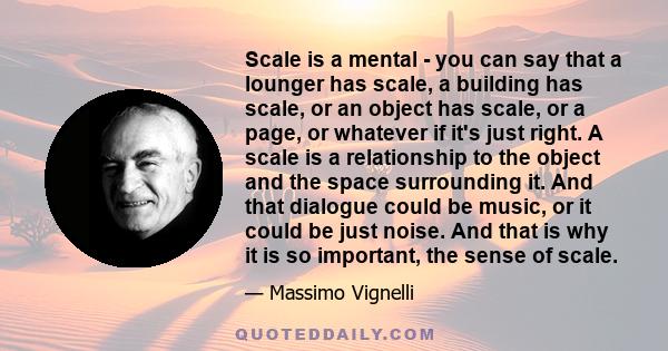 Scale is a mental - you can say that a lounger has scale, a building has scale, or an object has scale, or a page, or whatever if it's just right. A scale is a relationship to the object and the space surrounding it.