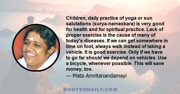 Children, daily practice of yoga or sun salutations (surya-namaskara) is very good for health and for spiritual practice. Lack of proper exercise is the cause of many of today's diseases. If we can get somewhere in time