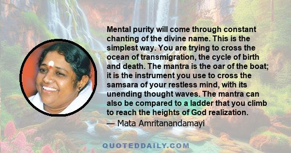 Mental purity will come through constant chanting of the divine name. This is the simplest way. You are trying to cross the ocean of transmigration, the cycle of birth and death. The mantra is the oar of the boat; it is