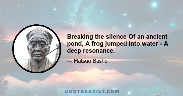 Breaking the silence Of an ancient pond, A frog jumped into water - A deep resonance.