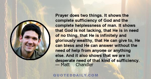 Prayer does two things. It shows the complete sufficiency of God and the complete helplessness of man. It shows that God is not lacking, that He is in need of no thing, that He is infinitely and gloriously wealthy, that