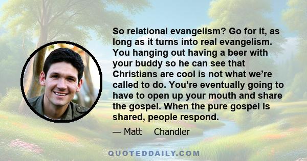 So relational evangelism? Go for it, as long as it turns into real evangelism. You hanging out having a beer with your buddy so he can see that Christians are cool is not what we’re called to do. You’re eventually going