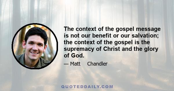 The context of the gospel message is not our benefit or our salvation; the context of the gospel is the supremacy of Christ and the glory of God.