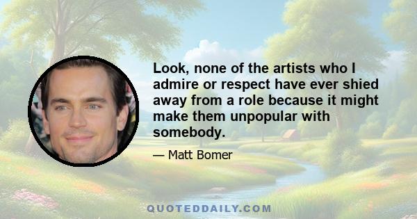 Look, none of the artists who I admire or respect have ever shied away from a role because it might make them unpopular with somebody.