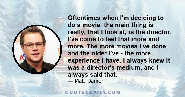 Oftentimes when I'm deciding to do a movie, the main thing is really, that I look at, is the director. I've come to feel that more and more. The more movies I've done and the older I've - the more experience I have, I