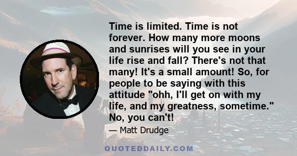 Time is limited. Time is not forever. How many more moons and sunrises will you see in your life rise and fall? There's not that many! It's a small amount! So, for people to be saying with this attitude ohh, I'll get on