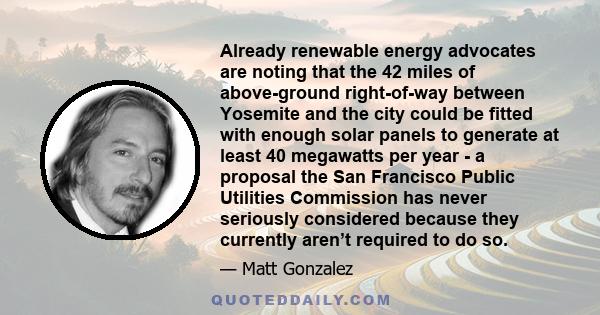 Already renewable energy advocates are noting that the 42 miles of above-ground right-of-way between Yosemite and the city could be fitted with enough solar panels to generate at least 40 megawatts per year - a proposal