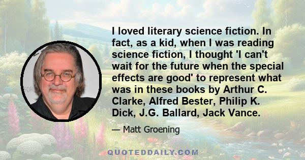 I loved literary science fiction. In fact, as a kid, when I was reading science fiction, I thought 'I can't wait for the future when the special effects are good' to represent what was in these books by Arthur C.