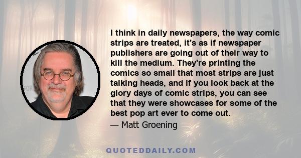 I think in daily newspapers, the way comic strips are treated, it's as if newspaper publishers are going out of their way to kill the medium. They're printing the comics so small that most strips are just talking heads,