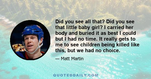 Did you see all that? Did you see that little baby girl? I carried her body and buried it as best I could but I had no time. It really gets to me to see children being killed like this, but we had no choice.