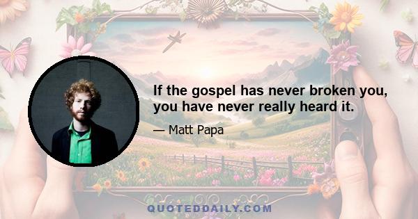 If the gospel has never broken you, you have never really heard it.