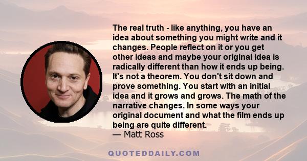 The real truth - like anything, you have an idea about something you might write and it changes. People reflect on it or you get other ideas and maybe your original idea is radically different than how it ends up being.