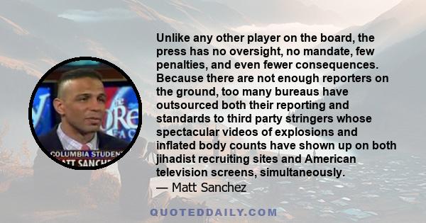 Unlike any other player on the board, the press has no oversight, no mandate, few penalties, and even fewer consequences. Because there are not enough reporters on the ground, too many bureaus have outsourced both their