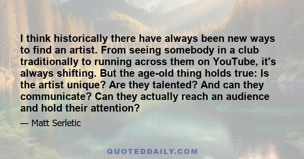 I think historically there have always been new ways to find an artist. From seeing somebody in a club traditionally to running across them on YouTube, it's always shifting. But the age-old thing holds true: Is the