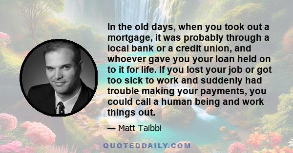 In the old days, when you took out a mortgage, it was probably through a local bank or a credit union, and whoever gave you your loan held on to it for life. If you lost your job or got too sick to work and suddenly had
