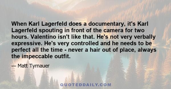 When Karl Lagerfeld does a documentary, it's Karl Lagerfeld spouting in front of the camera for two hours. Valentino isn't like that. He's not very verbally expressive. He's very controlled and he needs to be perfect