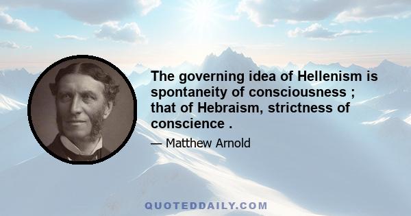 The governing idea of Hellenism is spontaneity of consciousness ; that of Hebraism, strictness of conscience .