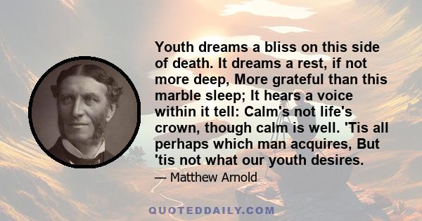 Youth dreams a bliss on this side of death. It dreams a rest, if not more deep, More grateful than this marble sleep; It hears a voice within it tell: Calm's not life's crown, though calm is well. 'Tis all perhaps which