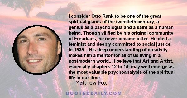 I consider Otto Rank to be one of the great spiritual giants of the twentieth century, a genius as a psychologist and a saint as a human being. Though vilified by his original community of Freudians, he never became