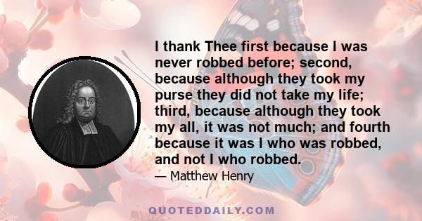 I thank Thee first because I was never robbed before; second, because although they took my purse they did not take my life; third, because although they took my all, it was not much; and fourth because it was I who was
