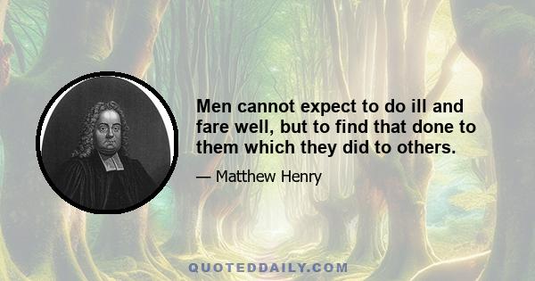 Men cannot expect to do ill and fare well, but to find that done to them which they did to others.