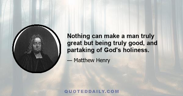 Nothing can make a man truly great but being truly good, and partaking of God's holiness.