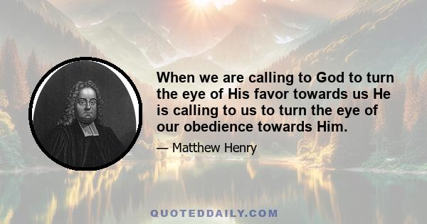 When we are calling to God to turn the eye of His favor towards us He is calling to us to turn the eye of our obedience towards Him.