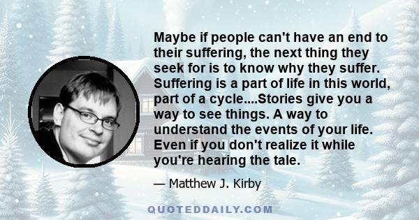 Maybe if people can't have an end to their suffering, the next thing they seek for is to know why they suffer. Suffering is a part of life in this world, part of a cycle....Stories give you a way to see things. A way to