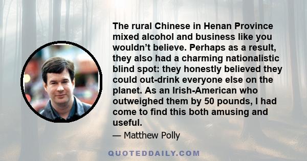 The rural Chinese in Henan Province mixed alcohol and business like you wouldn’t believe. Perhaps as a result, they also had a charming nationalistic blind spot: they honestly believed they could out-drink everyone else