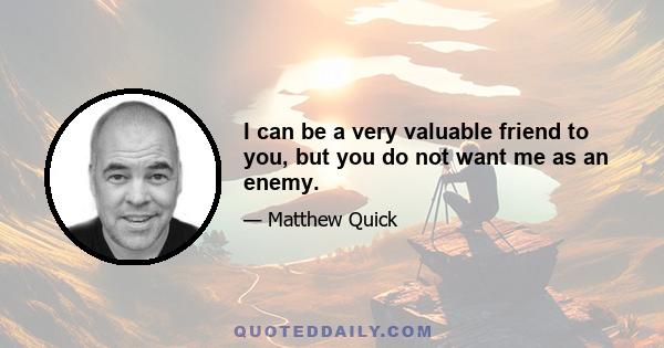 I can be a very valuable friend to you, but you do not want me as an enemy.