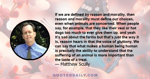 If we are defined by reason and morality, then reason and morality must define our choices, even when animals are concerned. When people say, for example, that they like their veal or hot dogs too much to ever give them