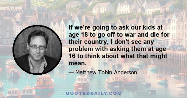 If we're going to ask our kids at age 18 to go off to war and die for their country, I don't see any problem with asking them at age 16 to think about what that might mean.