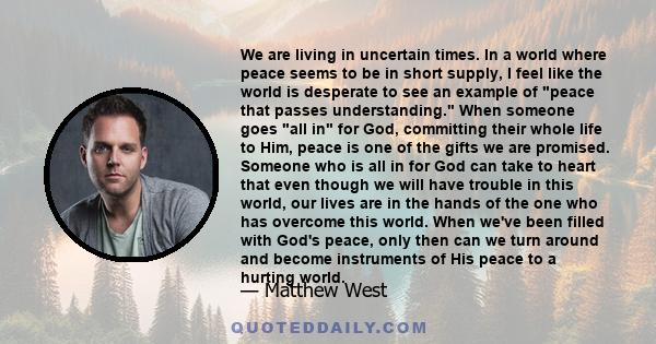 We are living in uncertain times. In a world where peace seems to be in short supply, I feel like the world is desperate to see an example of peace that passes understanding. When someone goes all in for God, committing