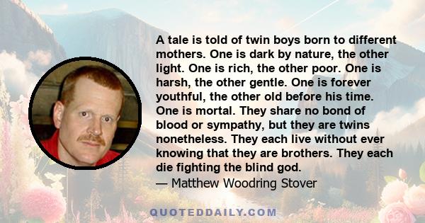 A tale is told of twin boys born to different mothers. One is dark by nature, the other light. One is rich, the other poor. One is harsh, the other gentle. One is forever youthful, the other old before his time. One is