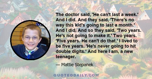 The doctor said, 'He can't last a week.' And I did. And they said, 'There's no way this kid's going to last a month.' And I did. And so they said, 'Two years. He's not going to make it.' Two years. 'Five years. He can't