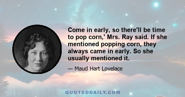 Come in early, so there'll be time to pop corn,' Mrs. Ray said. If she mentioned popping corn, they always came in early. So she usually mentioned it.