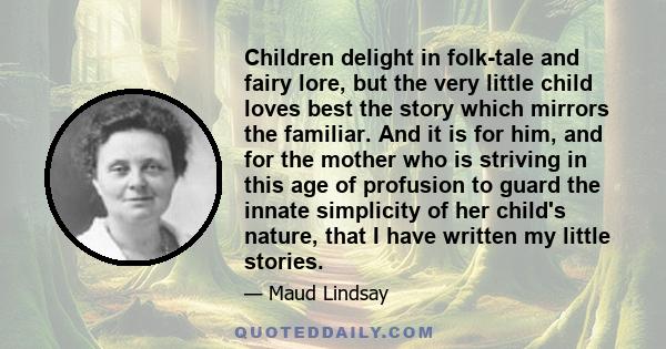 Children delight in folk-tale and fairy lore, but the very little child loves best the story which mirrors the familiar. And it is for him, and for the mother who is striving in this age of profusion to guard the innate